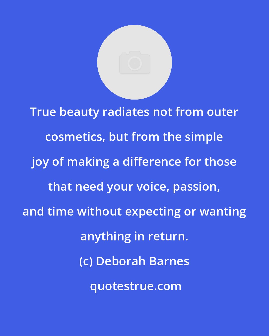 Deborah Barnes: True beauty radiates not from outer cosmetics, but from the simple joy of making a difference for those that need your voice, passion, and time without expecting or wanting anything in return.