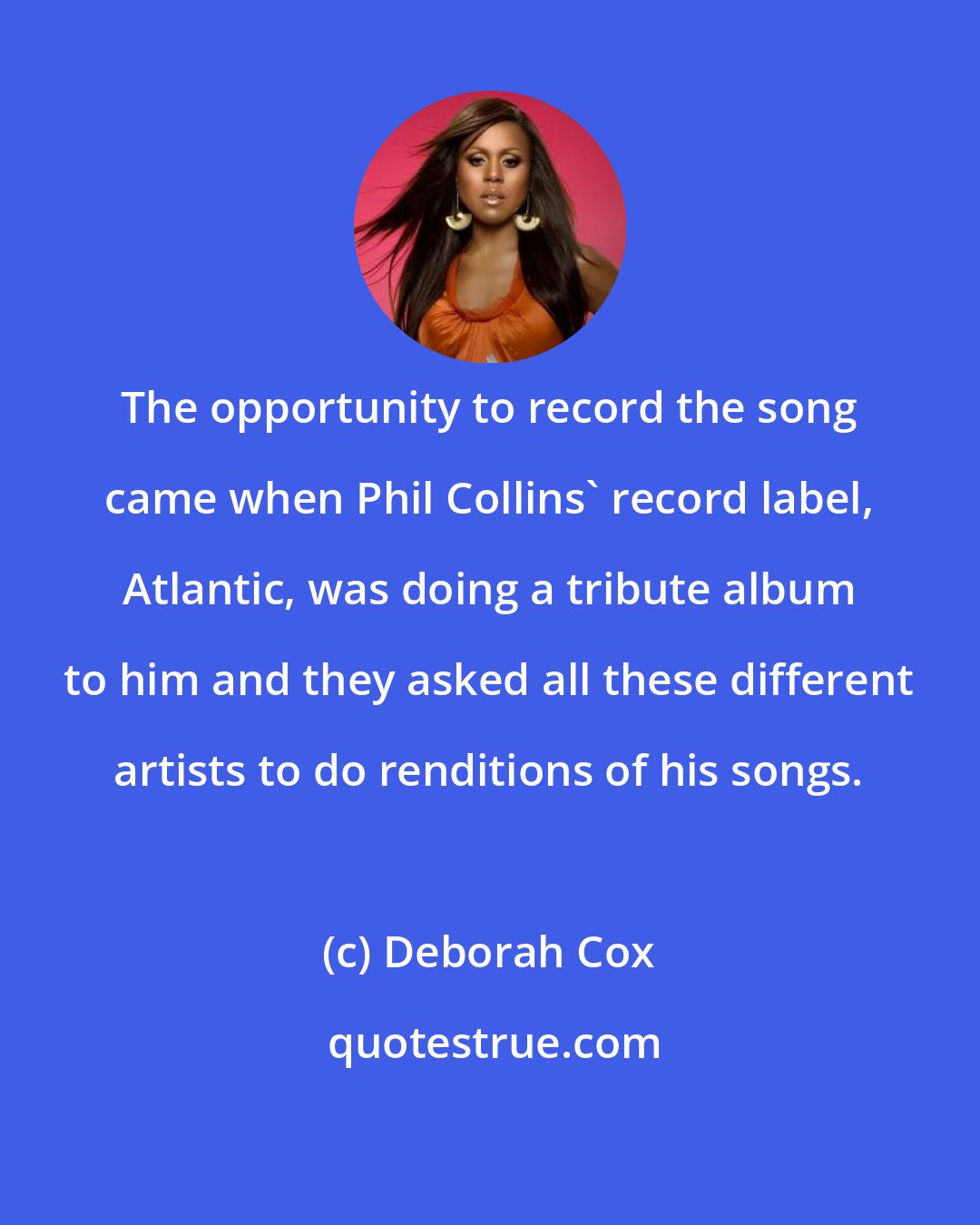 Deborah Cox: The opportunity to record the song came when Phil Collins' record label, Atlantic, was doing a tribute album to him and they asked all these different artists to do renditions of his songs.