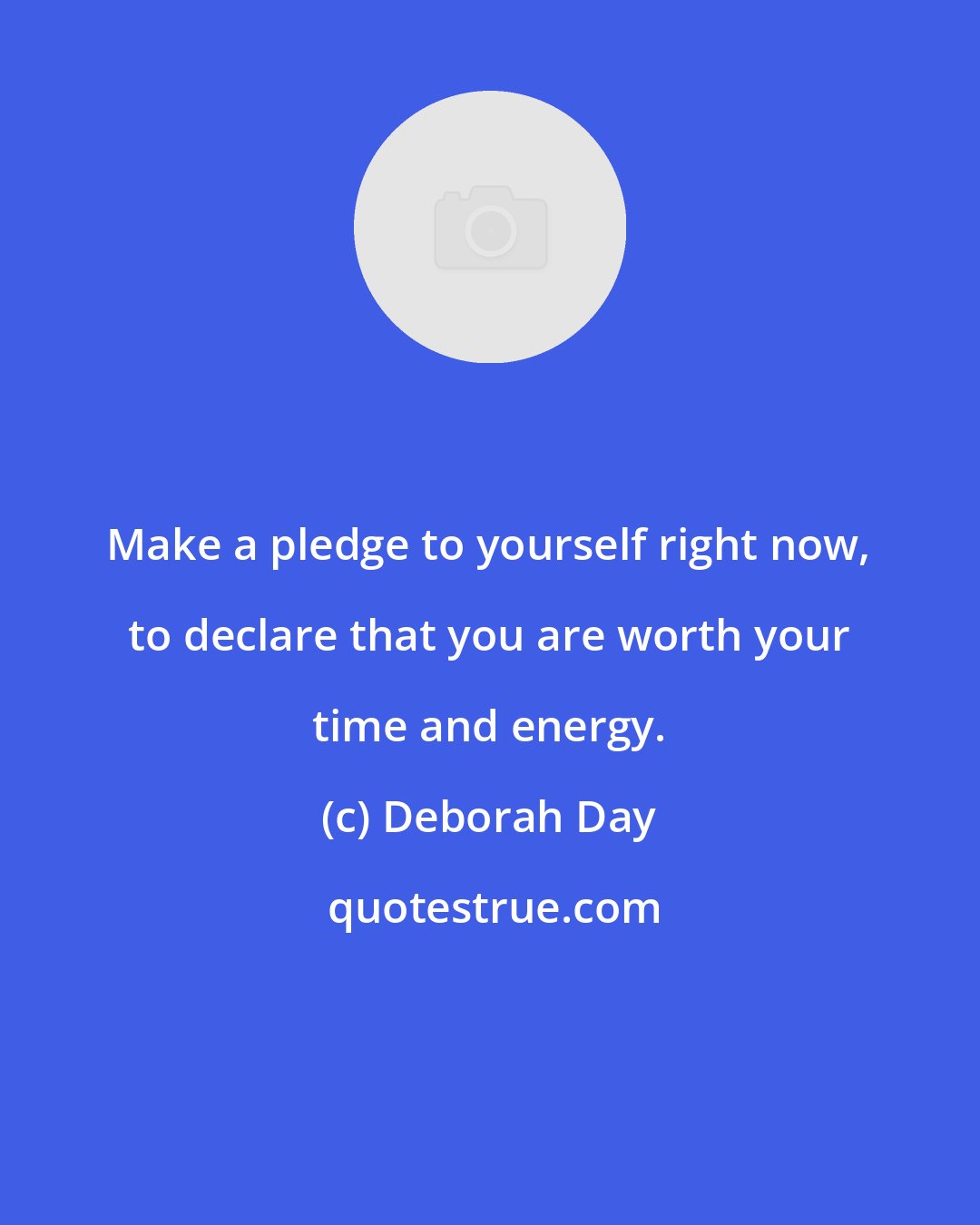 Deborah Day: Make a pledge to yourself right now, to declare that you are worth your time and energy.