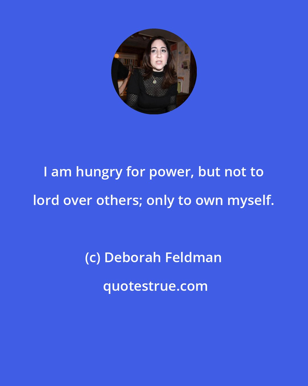 Deborah Feldman: I am hungry for power, but not to lord over others; only to own myself.