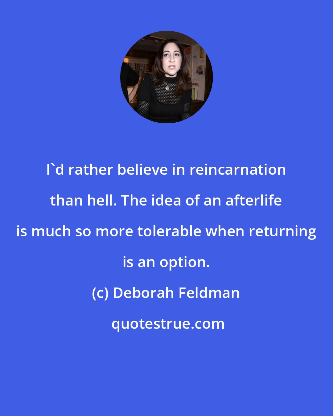 Deborah Feldman: I'd rather believe in reincarnation than hell. The idea of an afterlife is much so more tolerable when returning is an option.