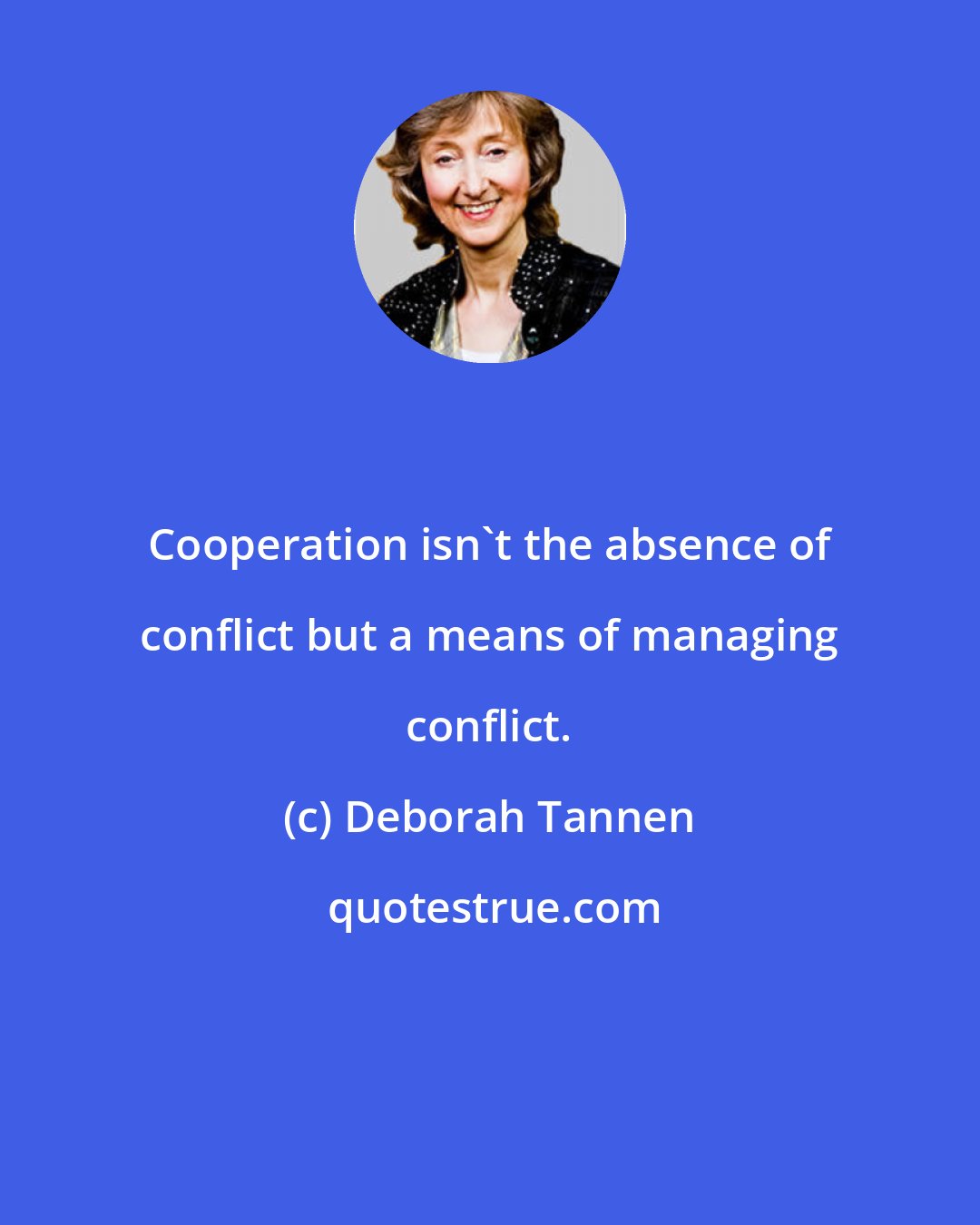 Deborah Tannen: Cooperation isn't the absence of conflict but a means of managing conflict.