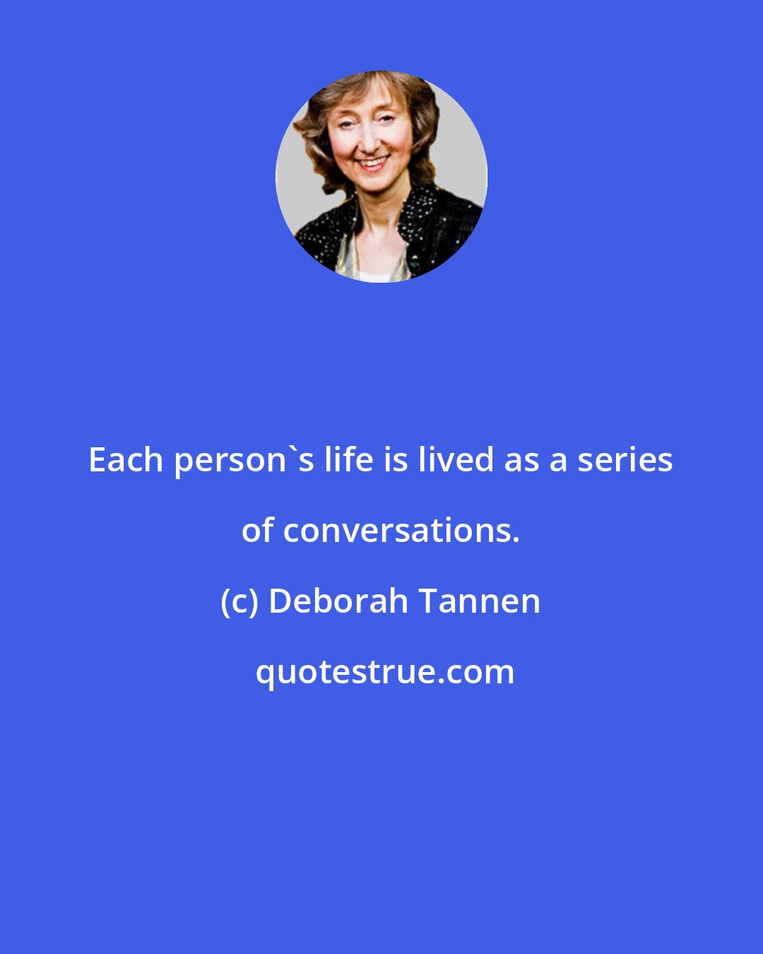 Deborah Tannen: Each person's life is lived as a series of conversations.