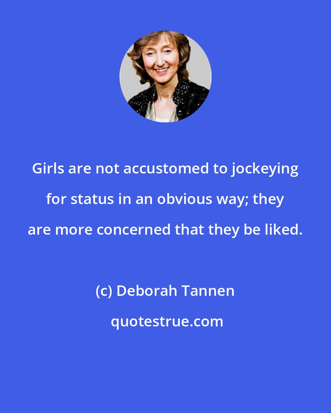 Deborah Tannen: Girls are not accustomed to jockeying for status in an obvious way; they are more concerned that they be liked.