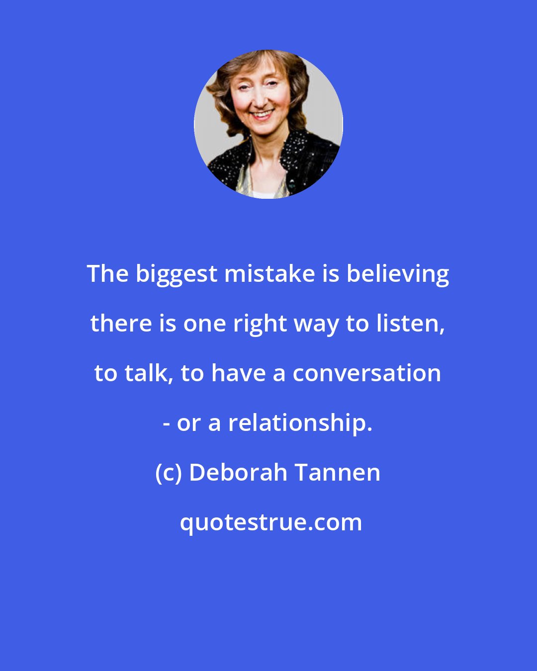 Deborah Tannen: The biggest mistake is believing there is one right way to listen, to talk, to have a conversation - or a relationship.