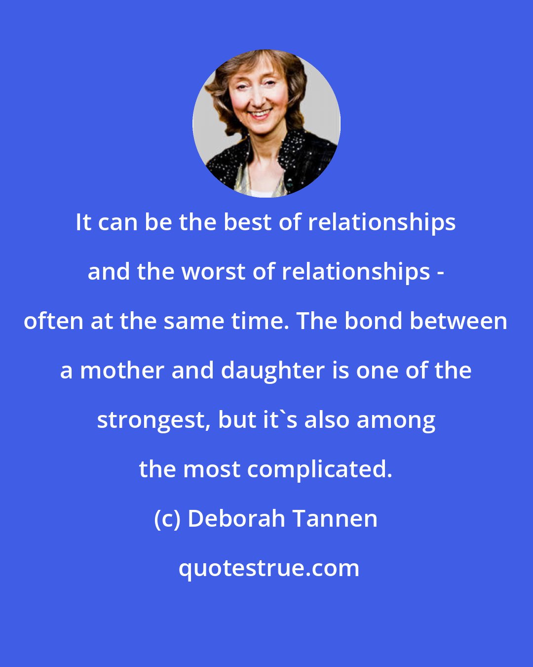 Deborah Tannen: It can be the best of relationships and the worst of relationships - often at the same time. The bond between a mother and daughter is one of the strongest, but it's also among the most complicated.