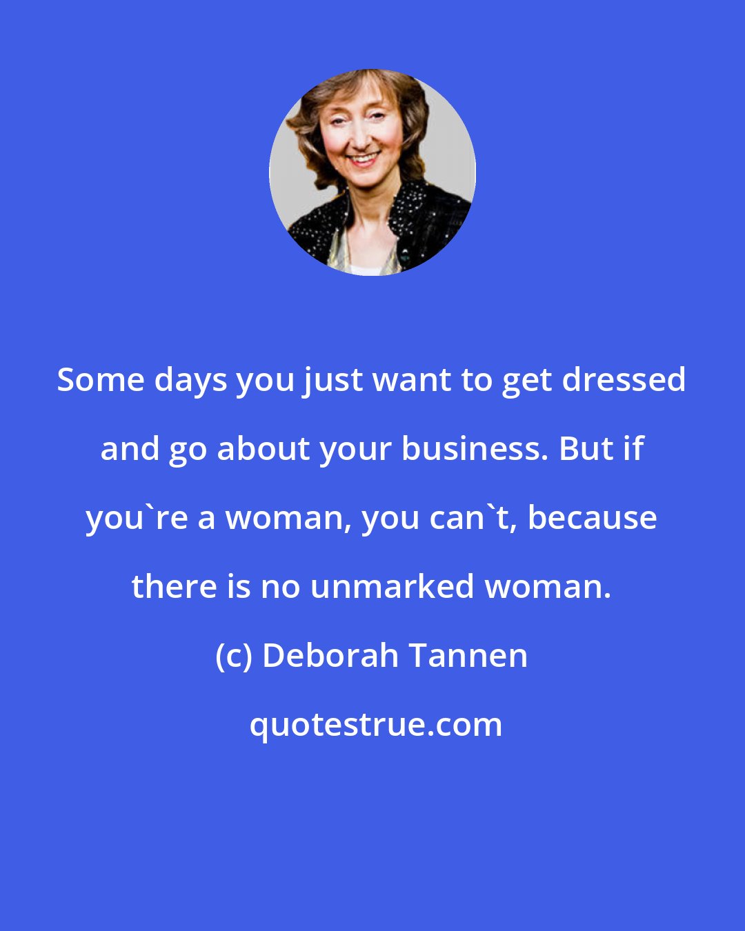 Deborah Tannen: Some days you just want to get dressed and go about your business. But if you're a woman, you can't, because there is no unmarked woman.