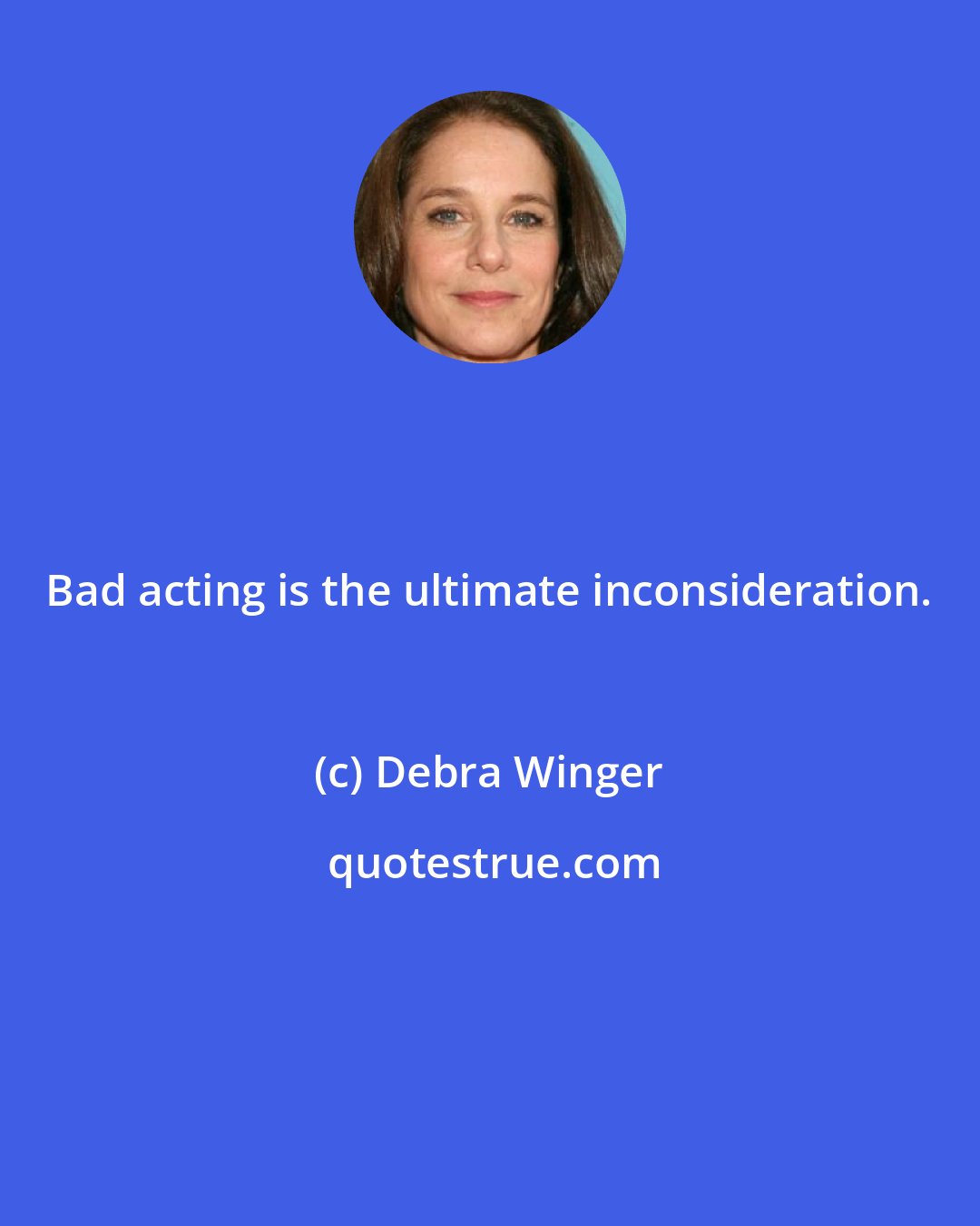 Debra Winger: Bad acting is the ultimate inconsideration.