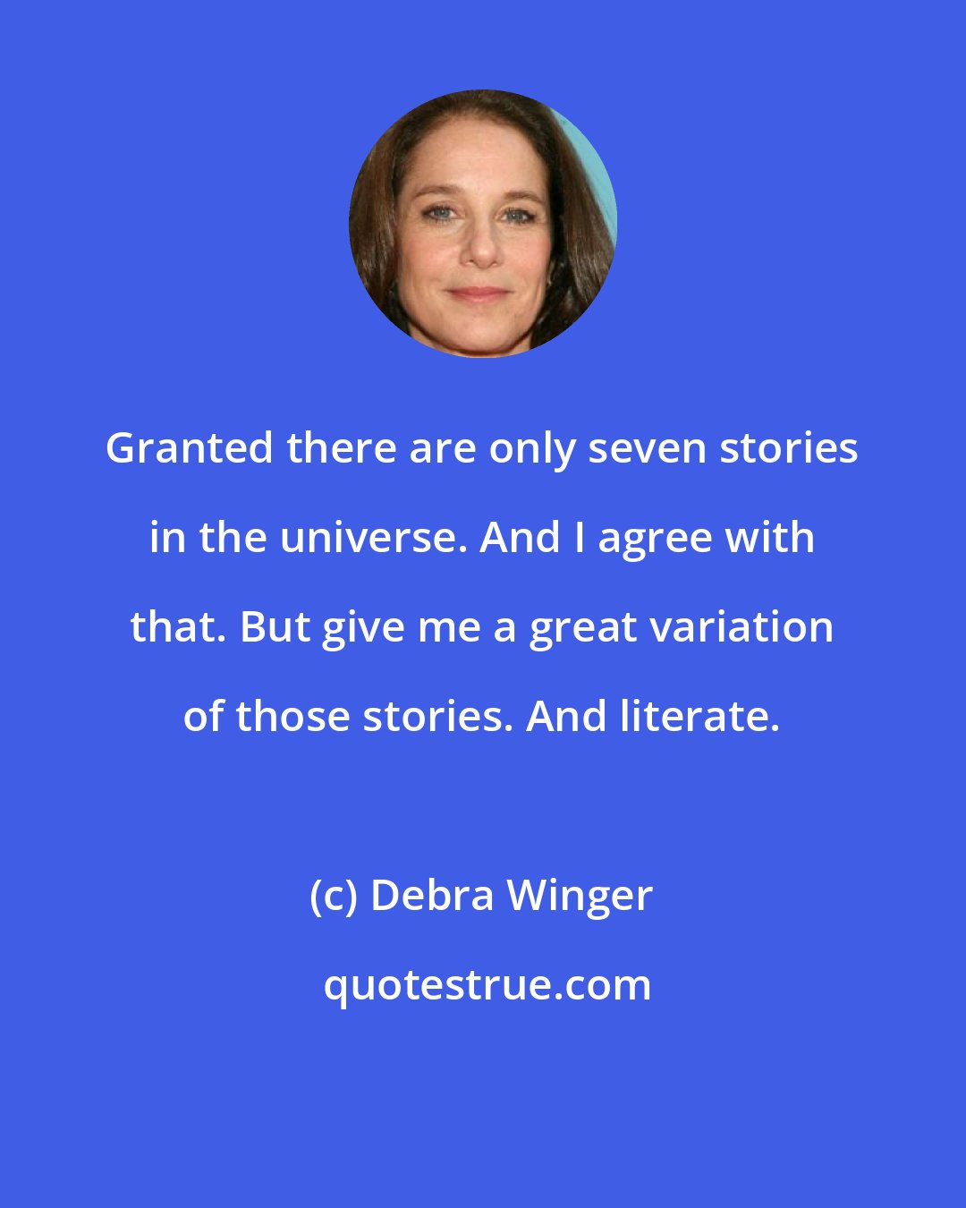 Debra Winger: Granted there are only seven stories in the universe. And I agree with that. But give me a great variation of those stories. And literate.