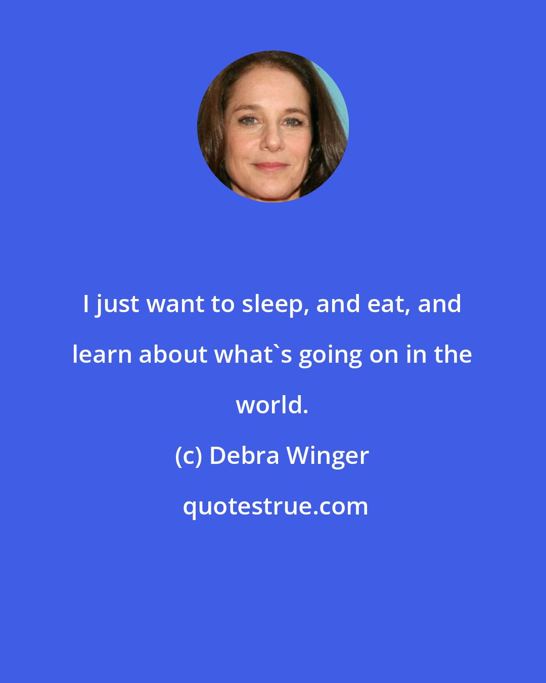 Debra Winger: I just want to sleep, and eat, and learn about what's going on in the world.