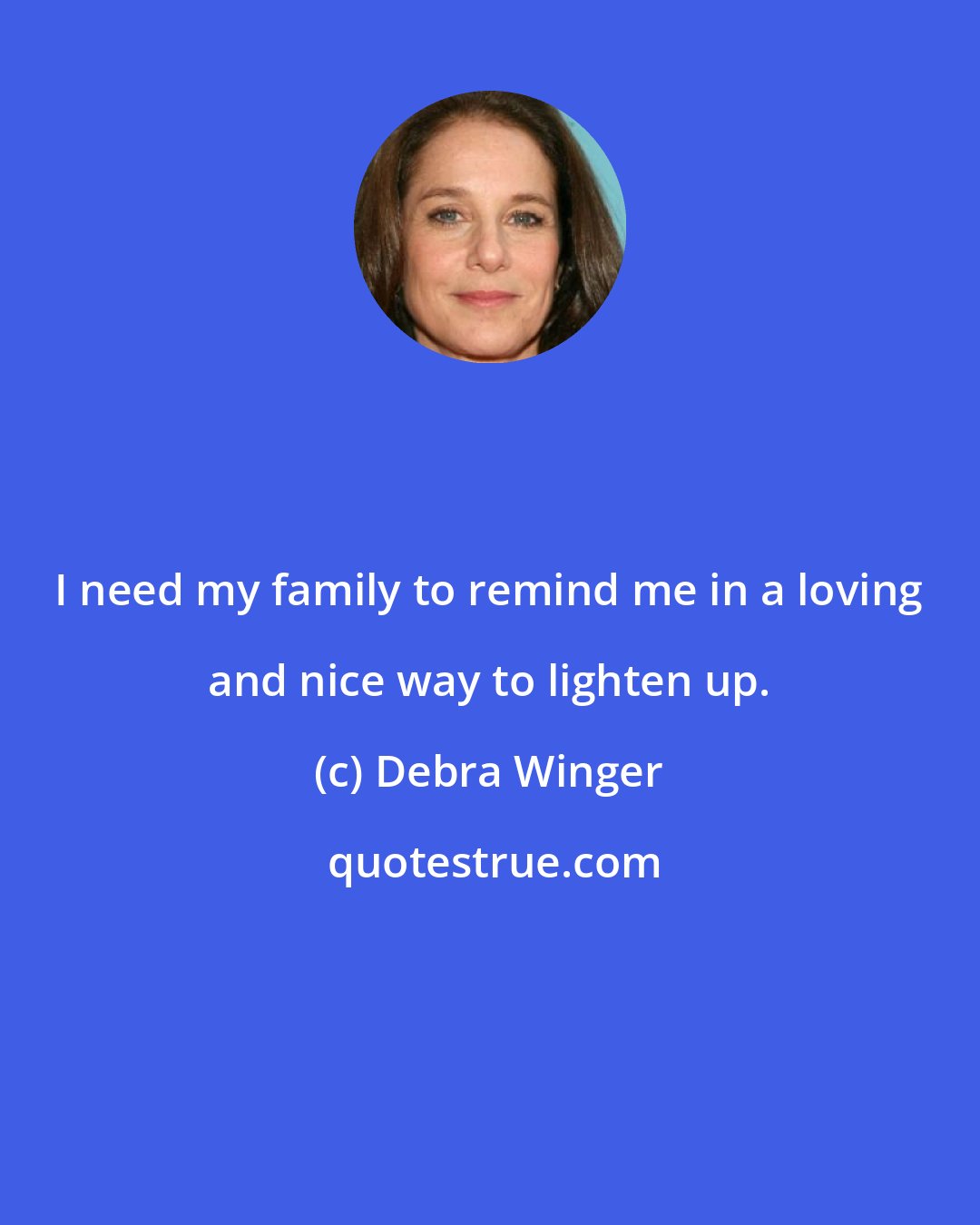 Debra Winger: I need my family to remind me in a loving and nice way to lighten up.