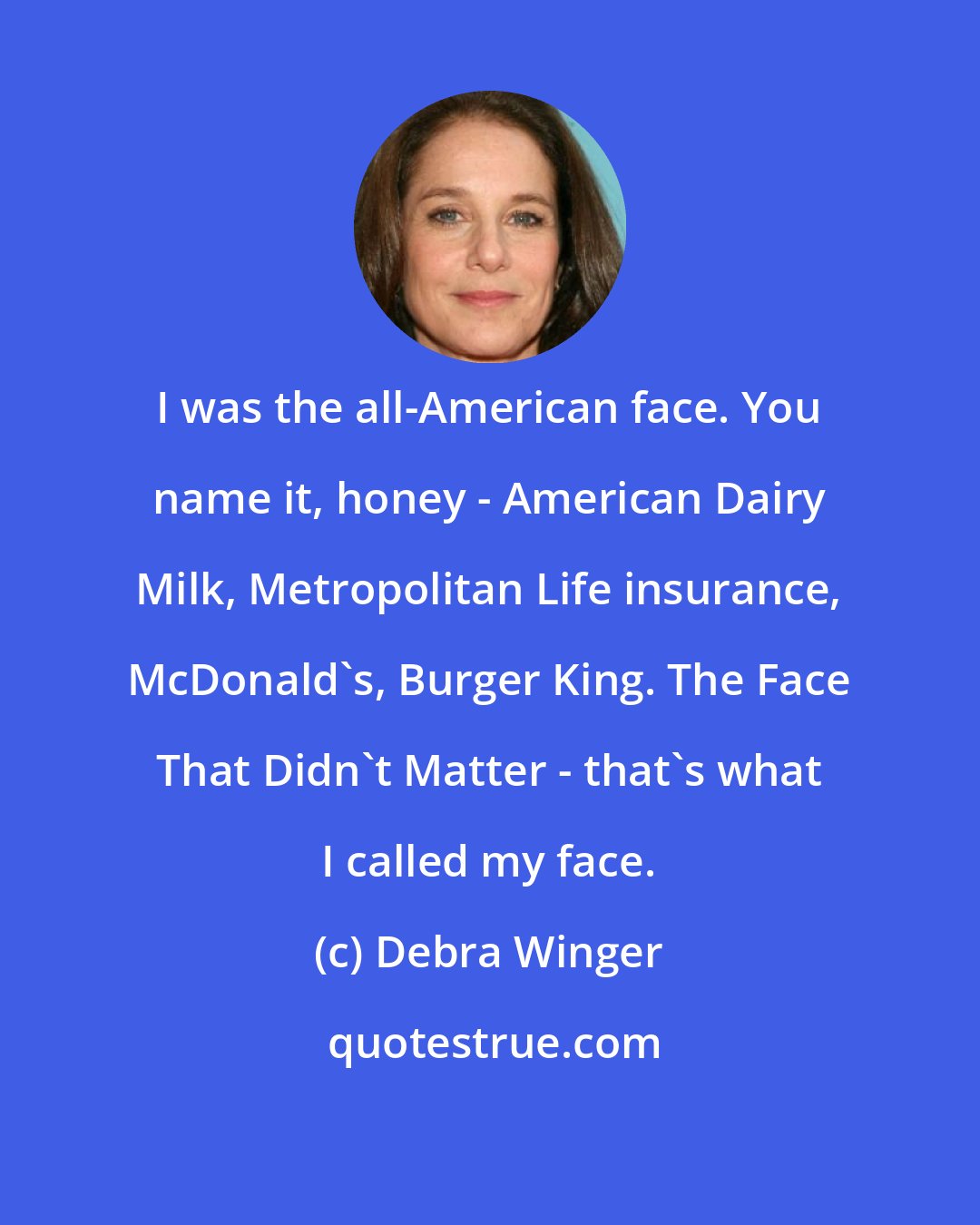 Debra Winger: I was the all-American face. You name it, honey - American Dairy Milk, Metropolitan Life insurance, McDonald's, Burger King. The Face That Didn't Matter - that's what I called my face.