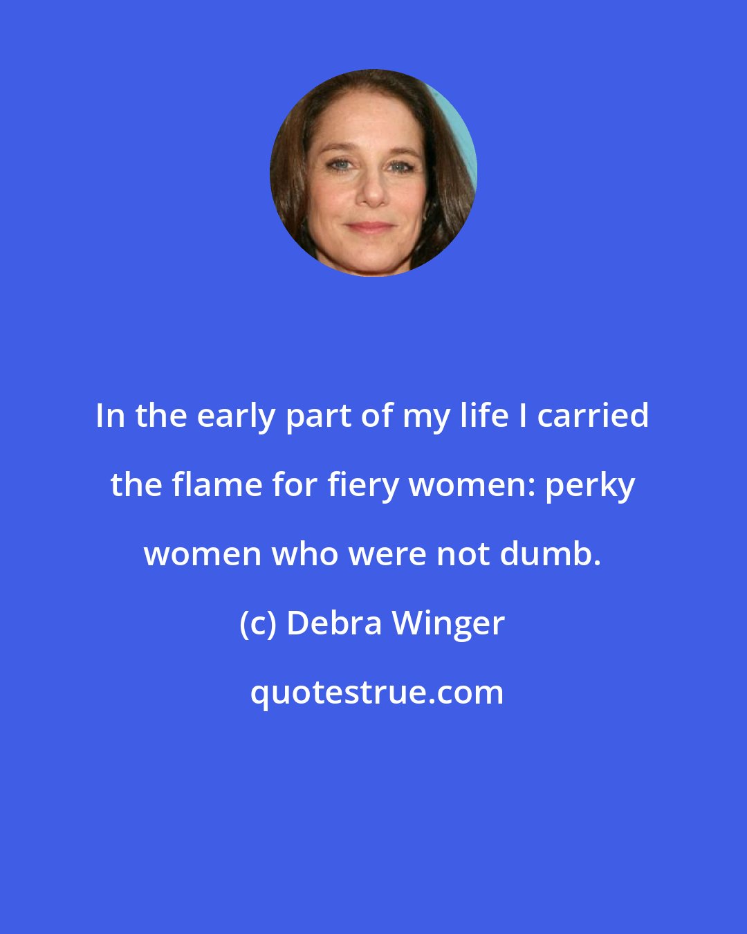 Debra Winger: In the early part of my life I carried the flame for fiery women: perky women who were not dumb.