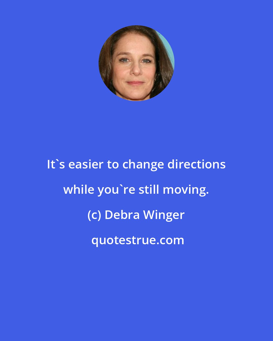 Debra Winger: It's easier to change directions while you're still moving.