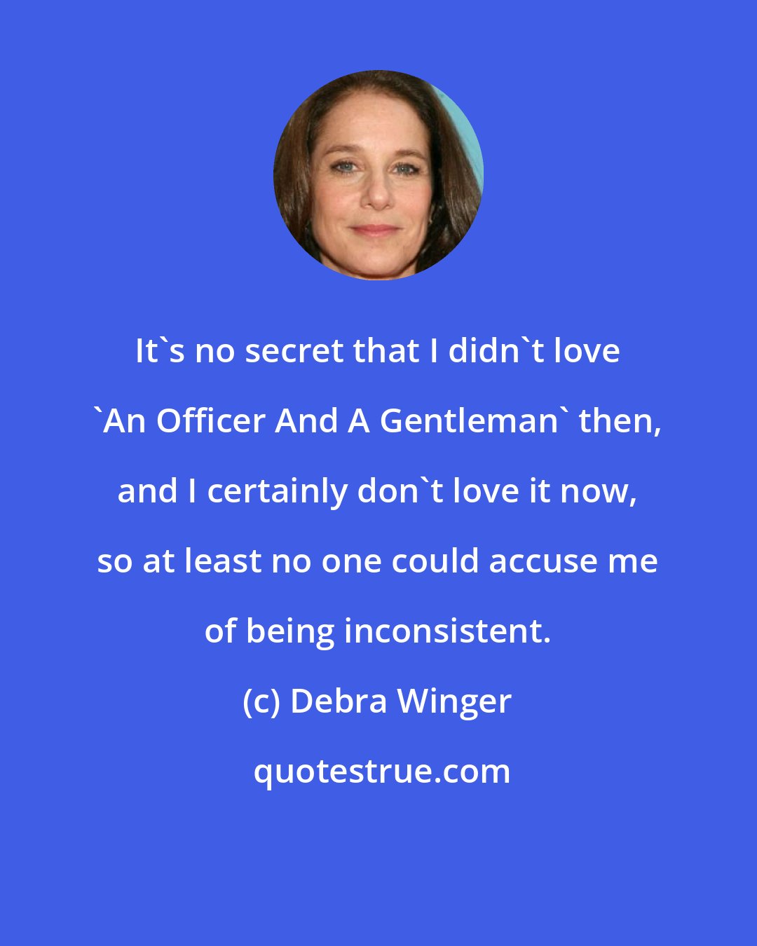 Debra Winger: It's no secret that I didn't love 'An Officer And A Gentleman' then, and I certainly don't love it now, so at least no one could accuse me of being inconsistent.