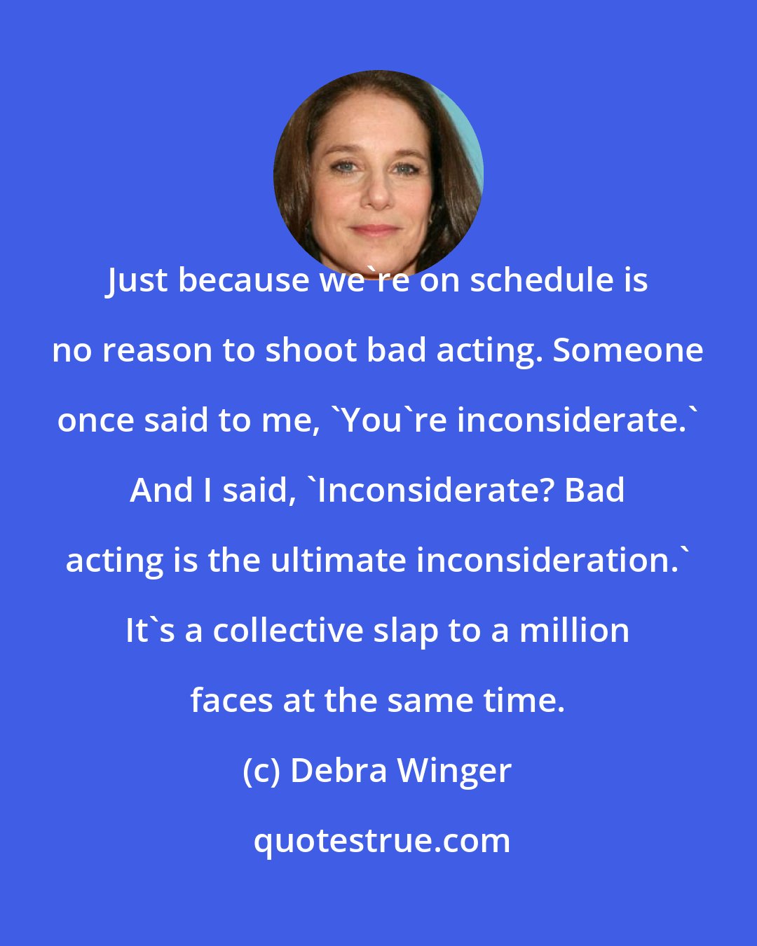 Debra Winger: Just because we're on schedule is no reason to shoot bad acting. Someone once said to me, 'You're inconsiderate.' And I said, 'Inconsiderate? Bad acting is the ultimate inconsideration.' It's a collective slap to a million faces at the same time.