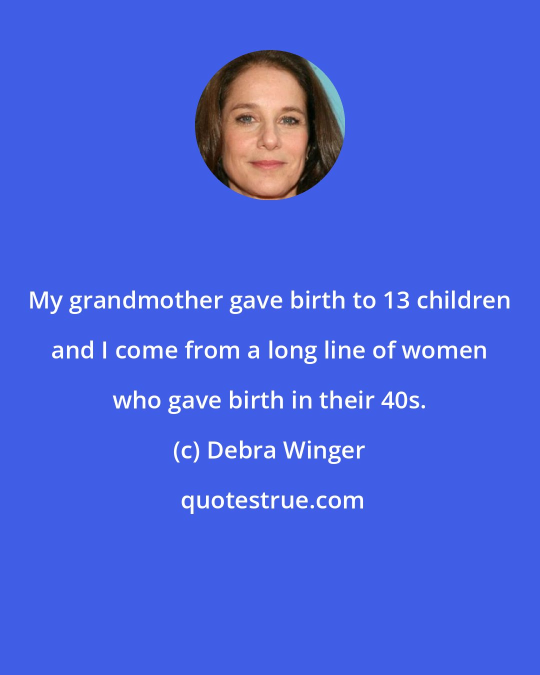 Debra Winger: My grandmother gave birth to 13 children and I come from a long line of women who gave birth in their 40s.