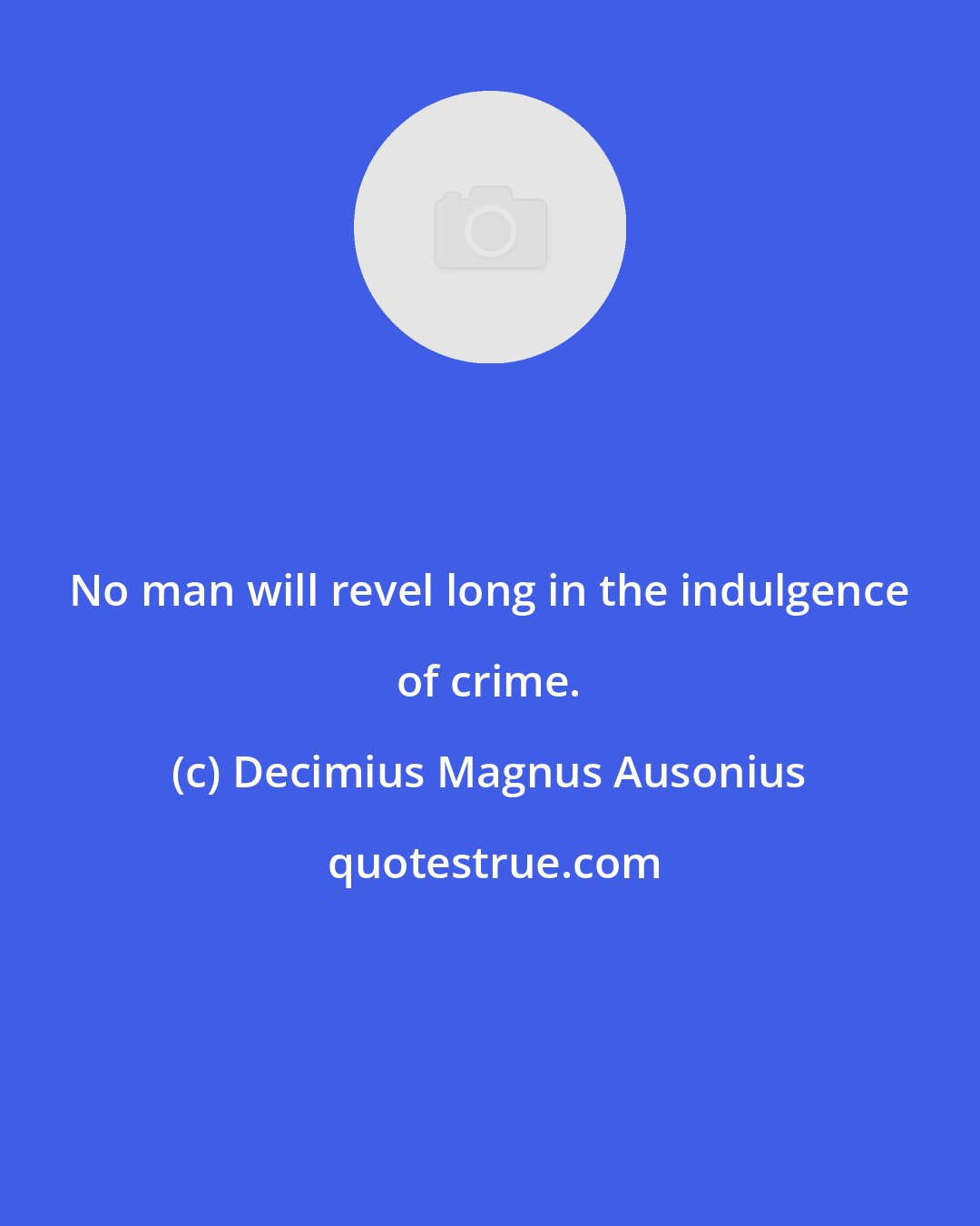 Decimius Magnus Ausonius: No man will revel long in the indulgence of crime.