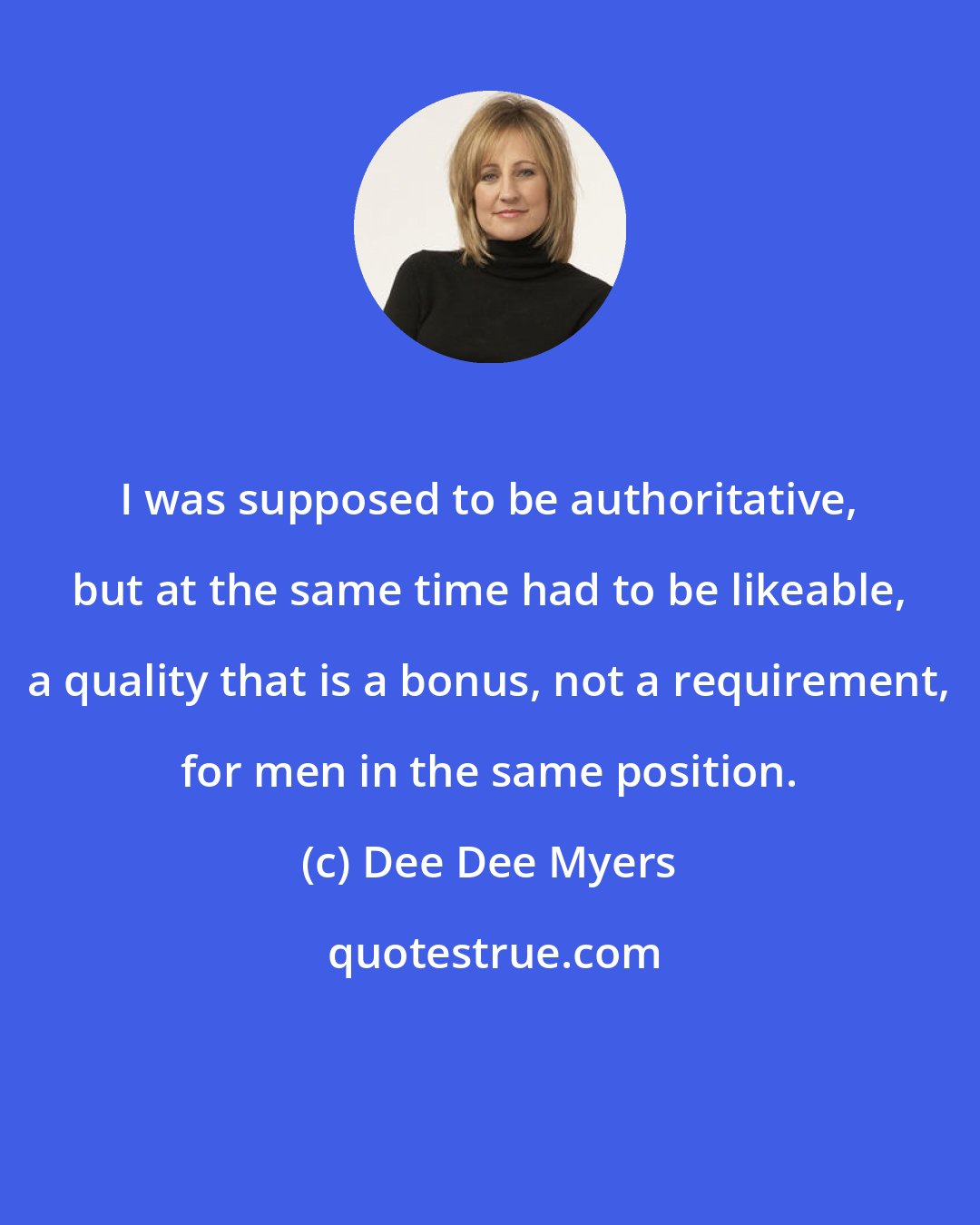 Dee Dee Myers: I was supposed to be authoritative, but at the same time had to be likeable, a quality that is a bonus, not a requirement, for men in the same position.