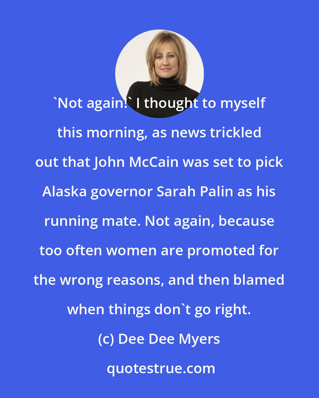 Dee Dee Myers: 'Not again!' I thought to myself this morning, as news trickled out that John McCain was set to pick Alaska governor Sarah Palin as his running mate. Not again, because too often women are promoted for the wrong reasons, and then blamed when things don't go right.