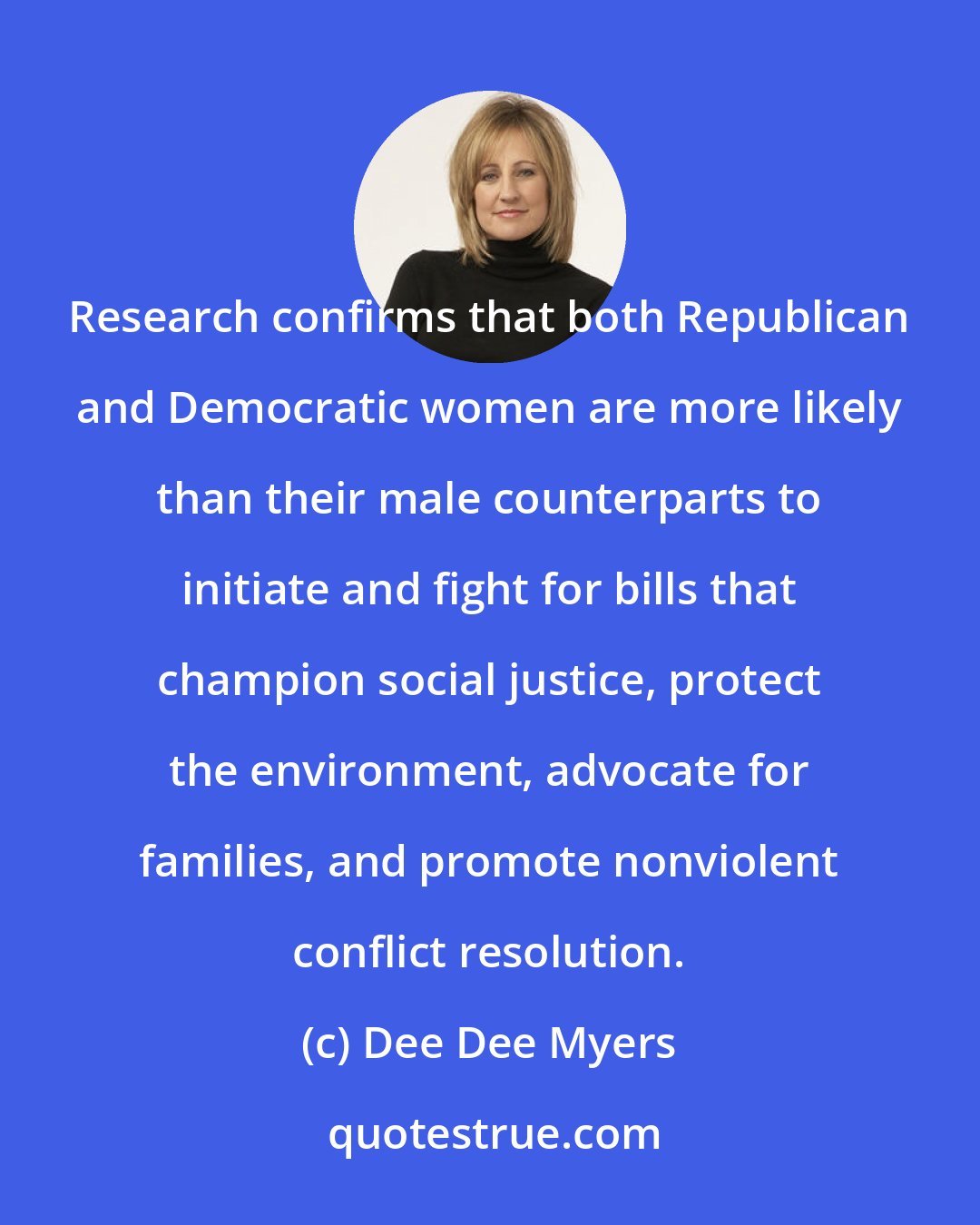 Dee Dee Myers: Research confirms that both Republican and Democratic women are more likely than their male counterparts to initiate and fight for bills that champion social justice, protect the environment, advocate for families, and promote nonviolent conflict resolution.