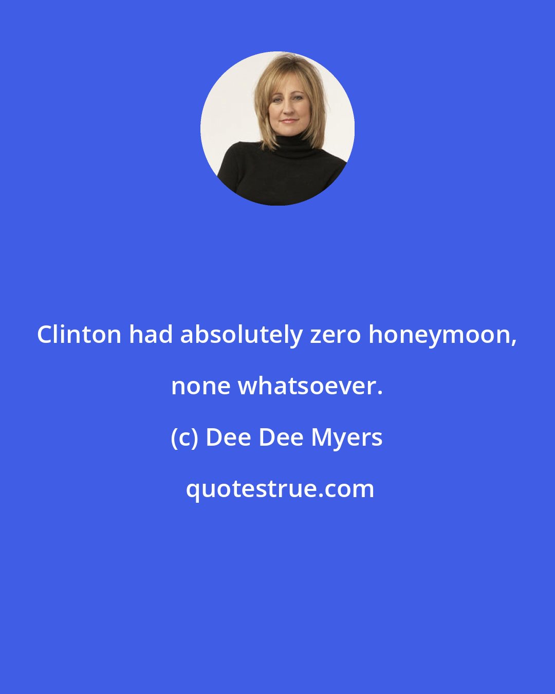 Dee Dee Myers: Clinton had absolutely zero honeymoon, none whatsoever.