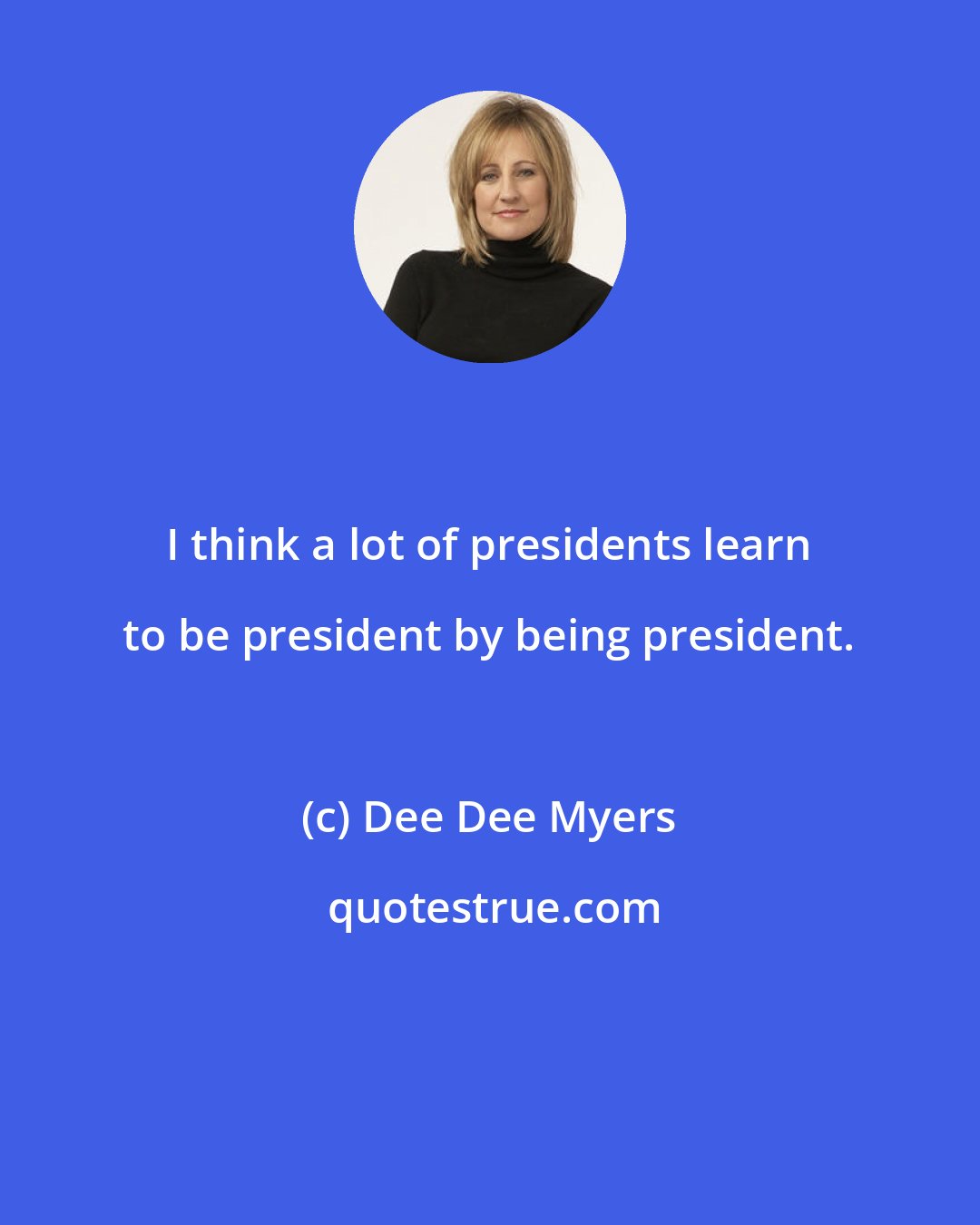Dee Dee Myers: I think a lot of presidents learn to be president by being president.
