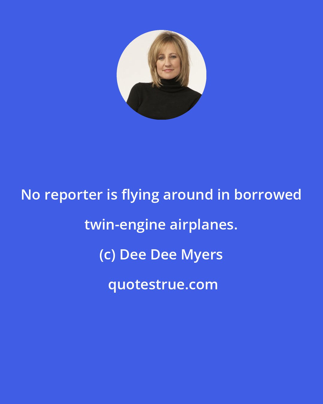 Dee Dee Myers: No reporter is flying around in borrowed twin-engine airplanes.