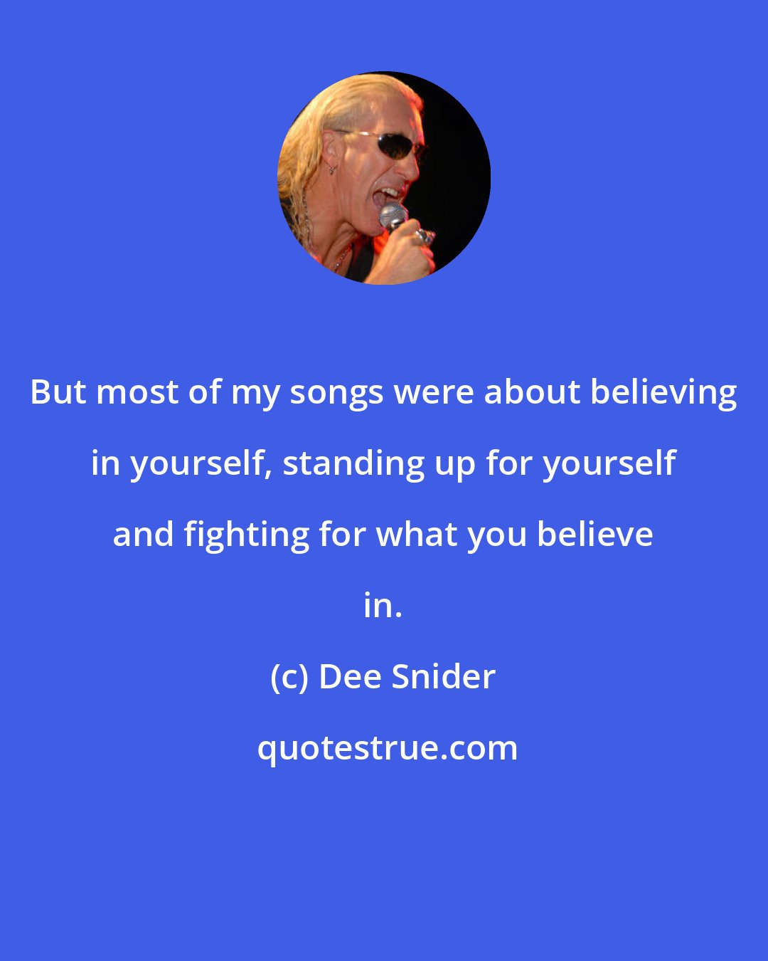 Dee Snider: But most of my songs were about believing in yourself, standing up for yourself and fighting for what you believe in.