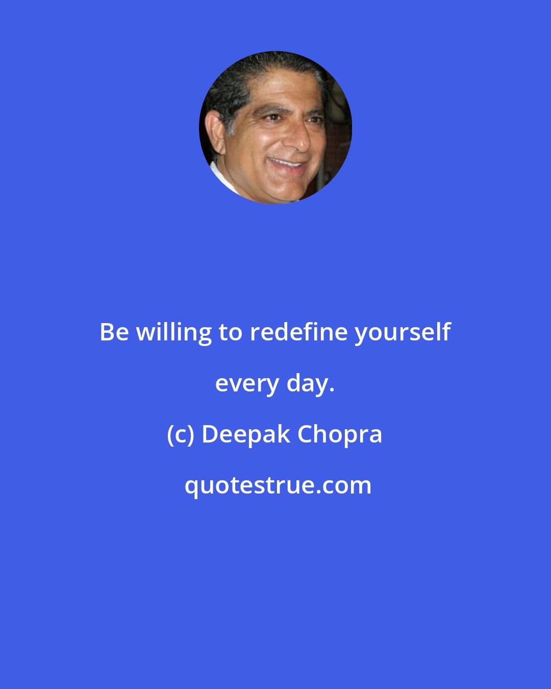 Deepak Chopra: Be willing to redefine yourself every day.