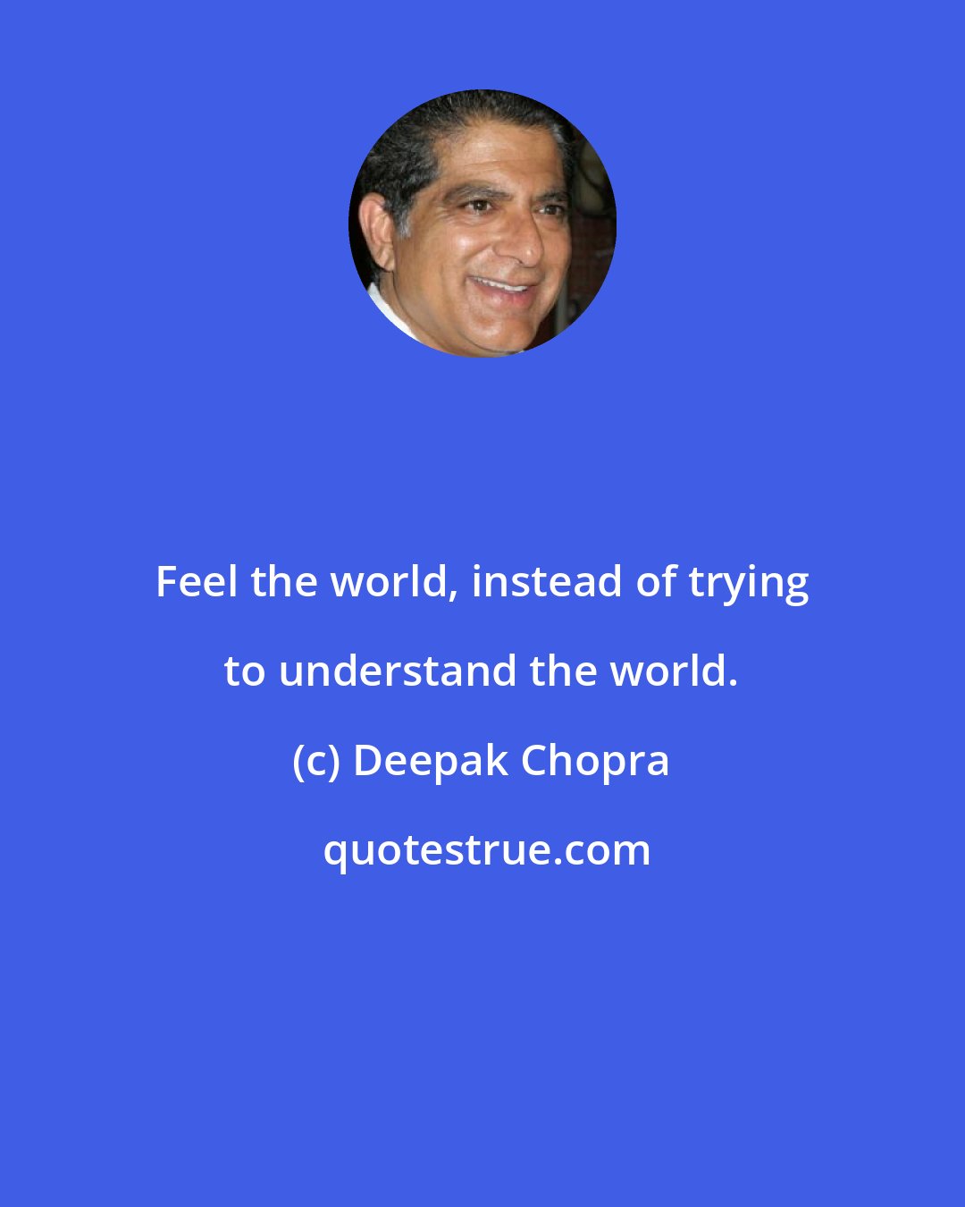 Deepak Chopra: Feel the world, instead of trying to understand the world.