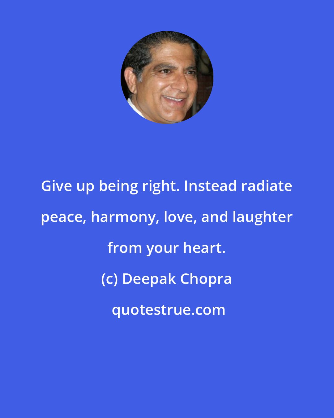Deepak Chopra: Give up being right. Instead radiate peace, harmony, love, and laughter from your heart.