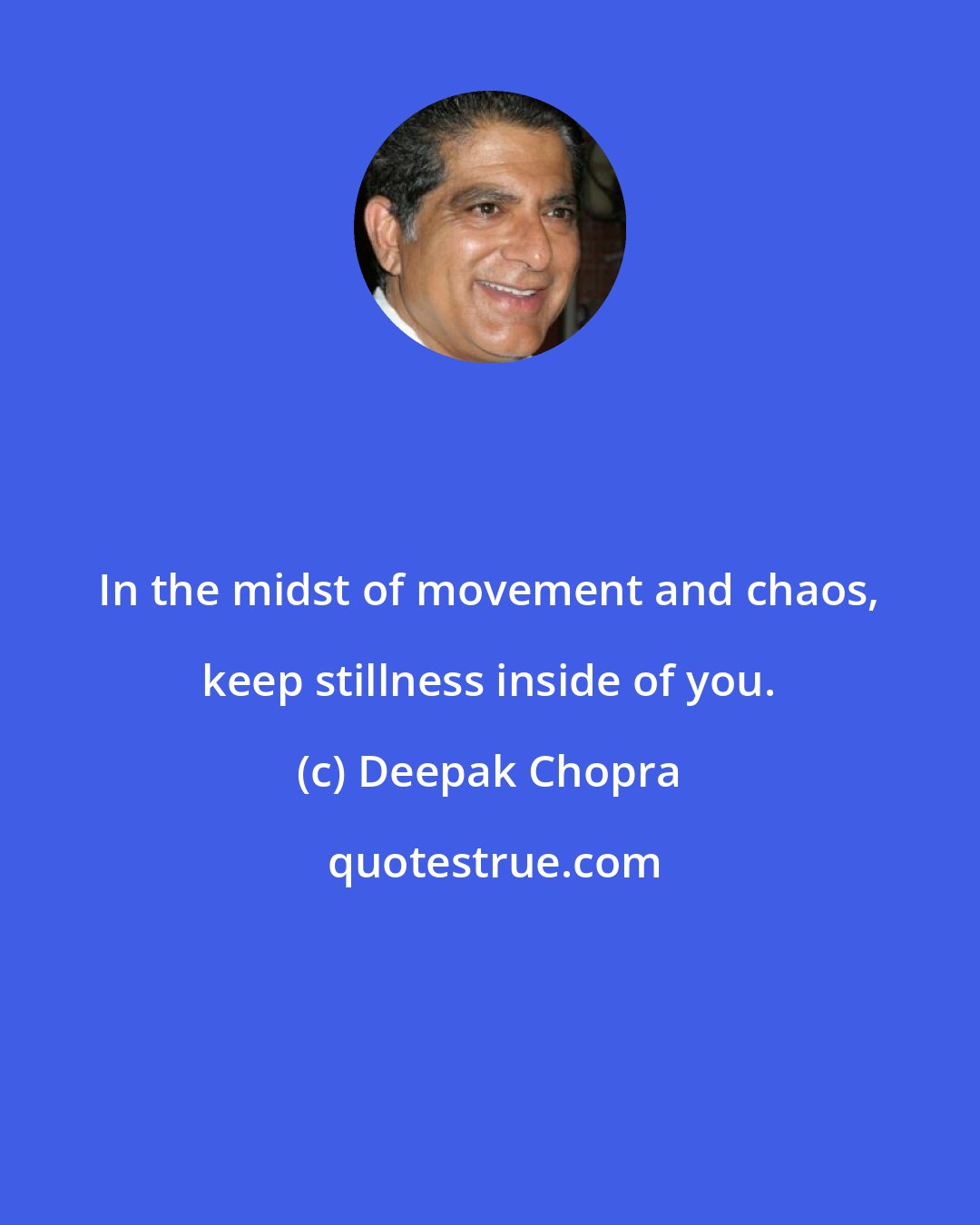 Deepak Chopra: In the midst of movement and chaos, keep stillness inside of you.