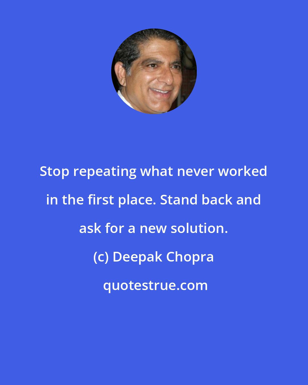 Deepak Chopra: Stop repeating what never worked in the first place. Stand back and ask for a new solution.