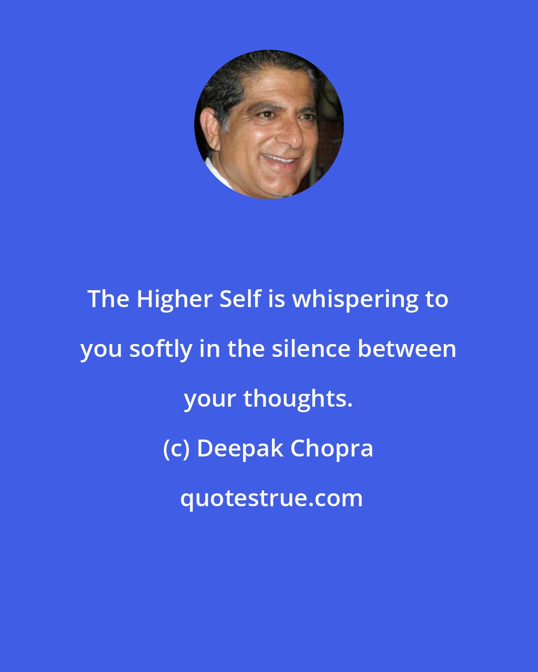 Deepak Chopra: The Higher Self is whispering to you softly in the silence between your thoughts.