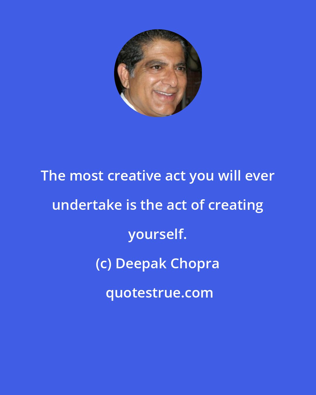 Deepak Chopra: The most creative act you will ever undertake is the act of creating yourself.