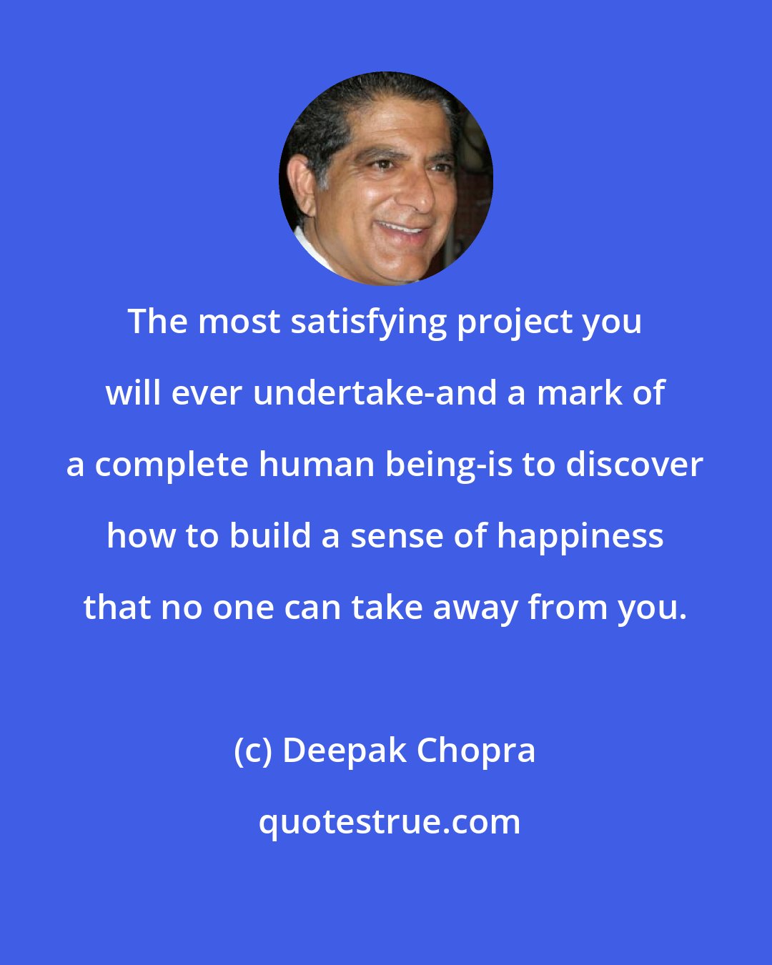 Deepak Chopra: The most satisfying project you will ever undertake-and a mark of a complete human being-is to discover how to build a sense of happiness that no one can take away from you.