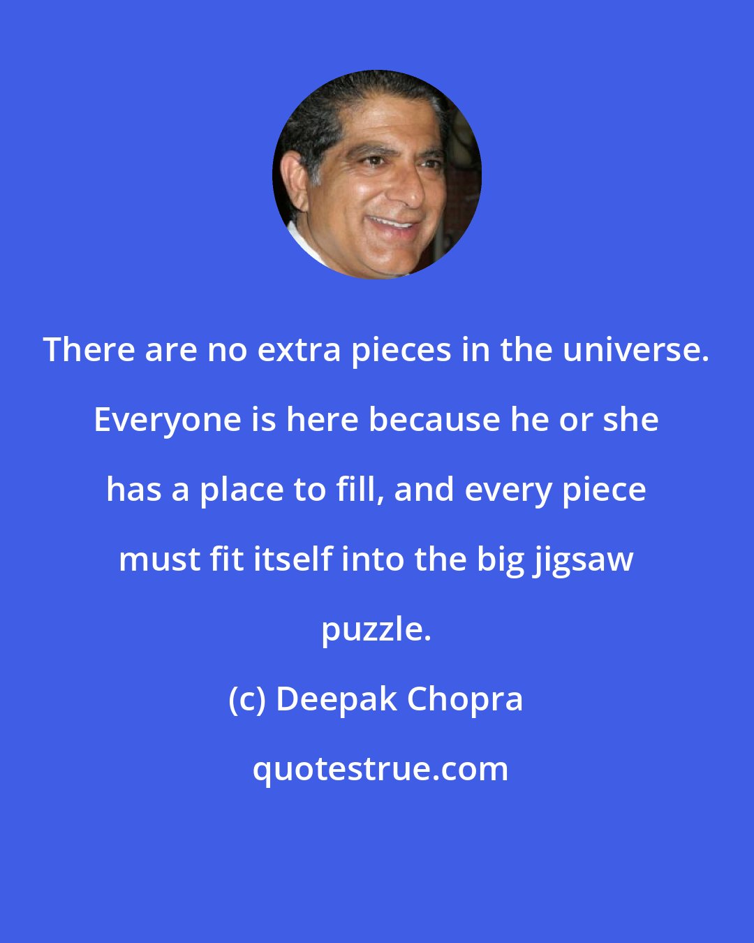 Deepak Chopra: There are no extra pieces in the universe. Everyone is here because he or she has a place to fill, and every piece must fit itself into the big jigsaw puzzle.