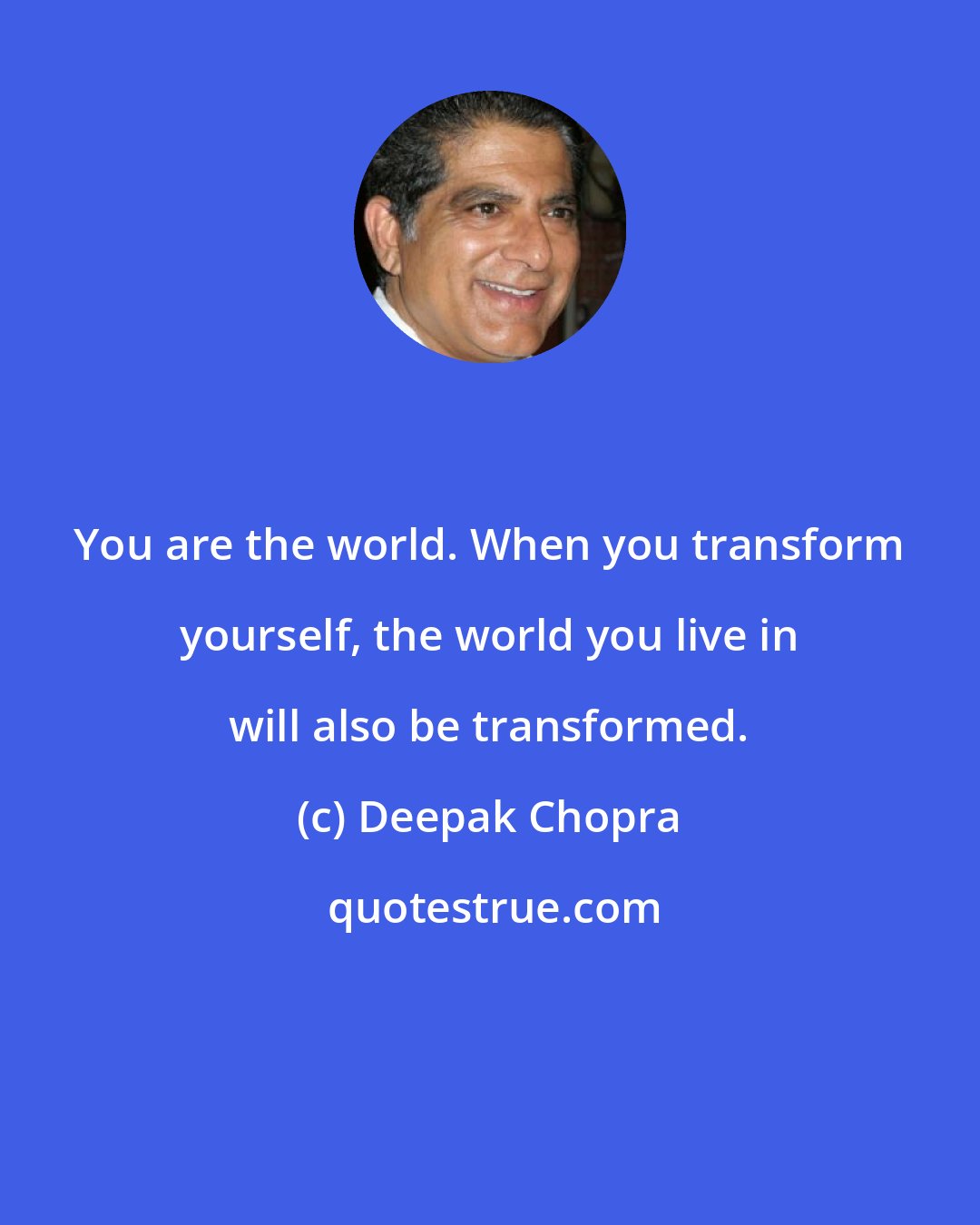 Deepak Chopra: You are the world. When you transform yourself, the world you live in will also be transformed.