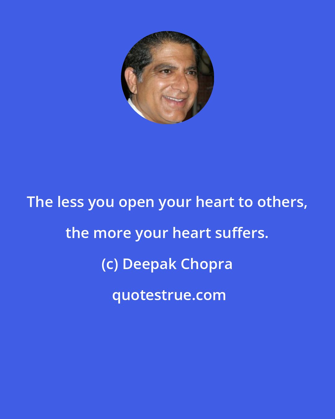 Deepak Chopra: The less you open your heart to others, the more your heart suffers.