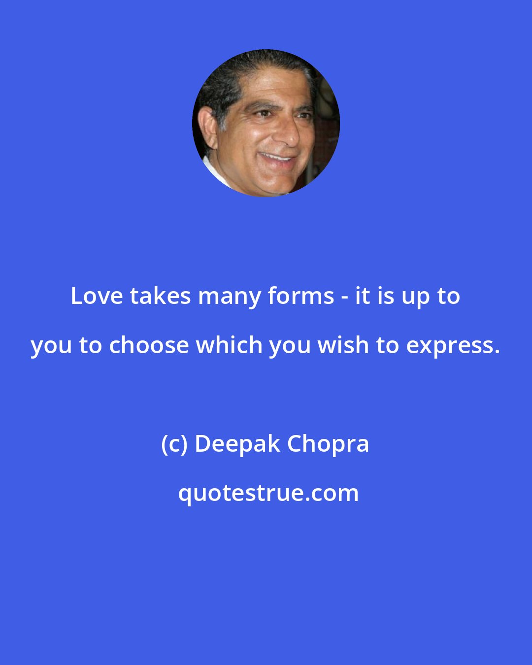 Deepak Chopra: Love takes many forms - it is up to you to choose which you wish to express.