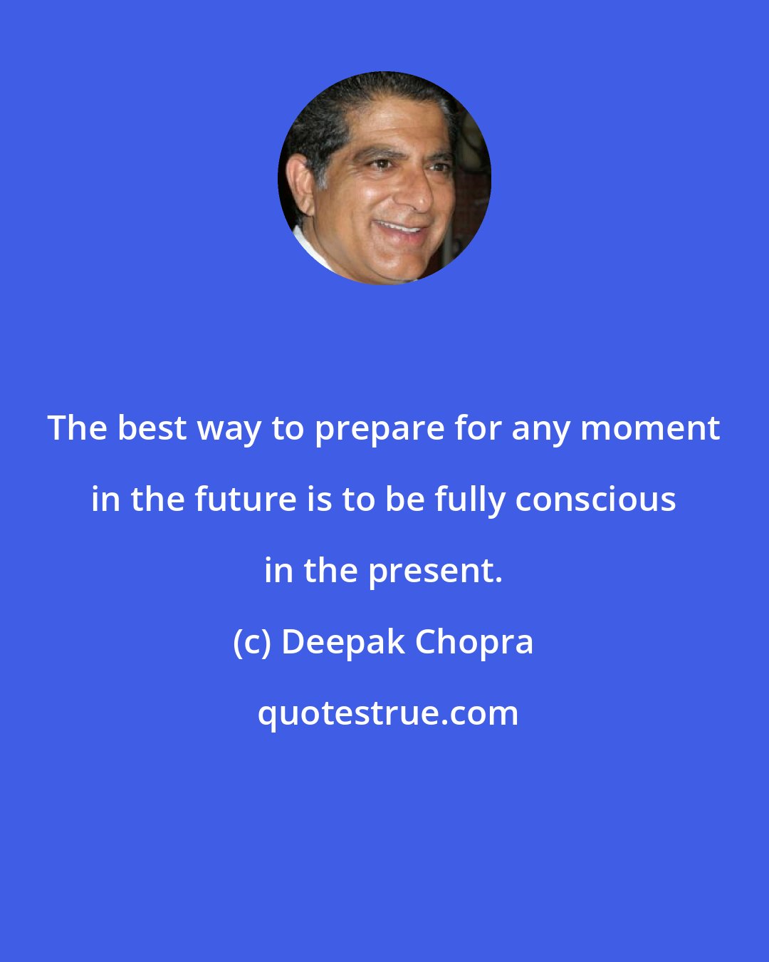 Deepak Chopra: The best way to prepare for any moment in the future is to be fully conscious in the present.