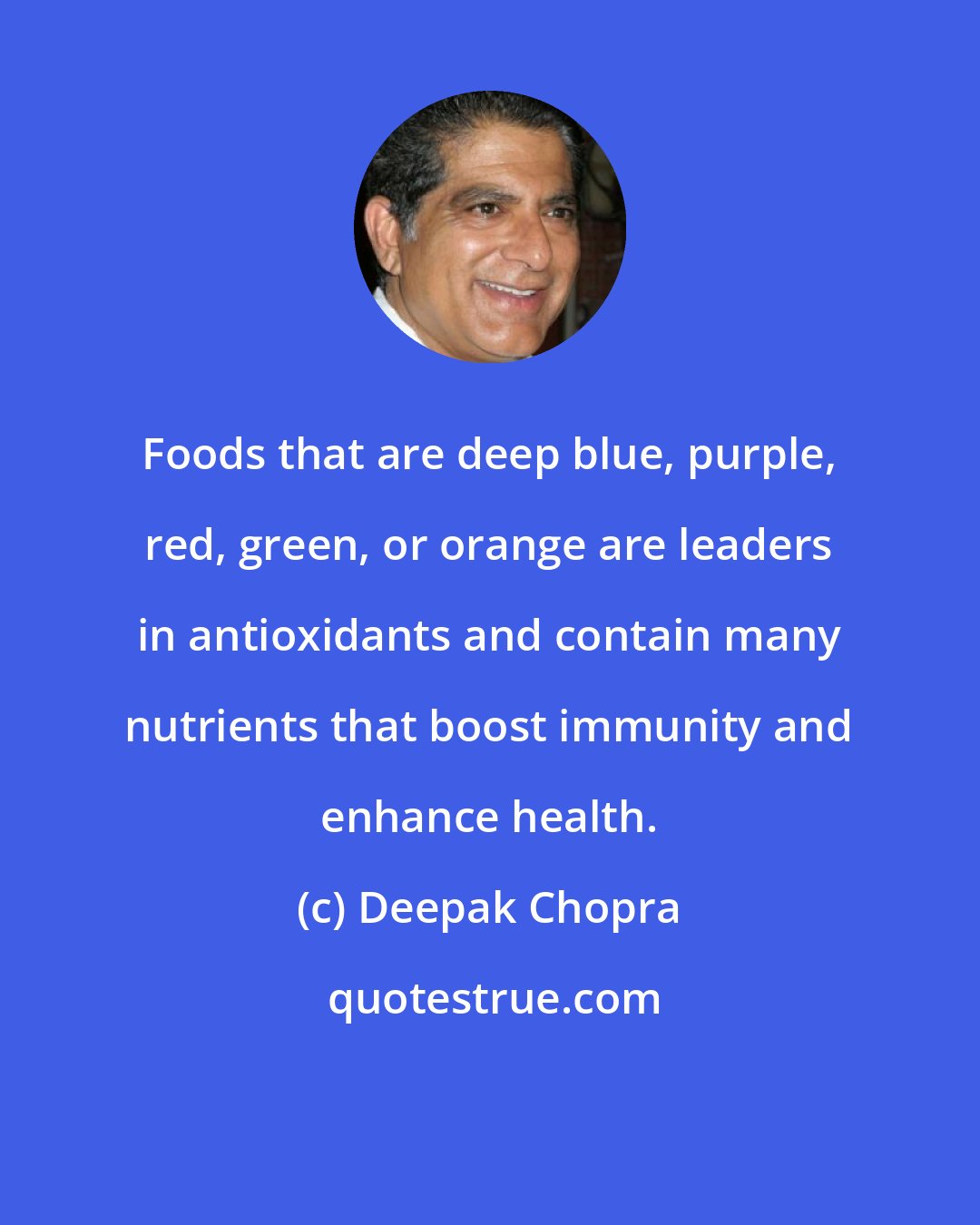 Deepak Chopra: Foods that are deep blue, purple, red, green, or orange are leaders in antioxidants and contain many nutrients that boost immunity and enhance health.