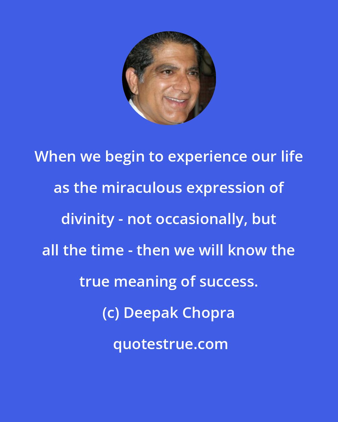 Deepak Chopra: When we begin to experience our life as the miraculous expression of divinity - not occasionally, but all the time - then we will know the true meaning of success.