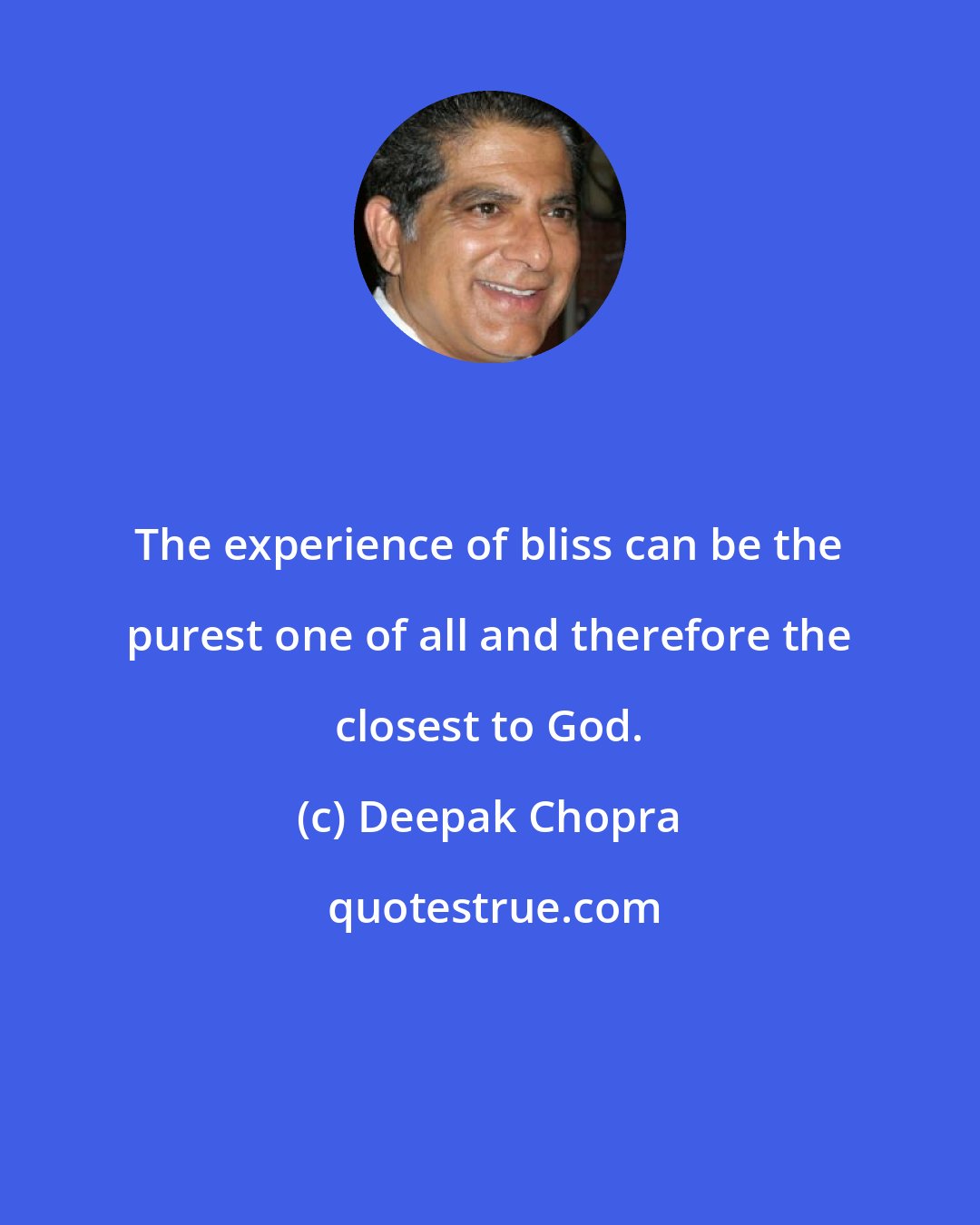 Deepak Chopra: The experience of bliss can be the purest one of all and therefore the closest to God.