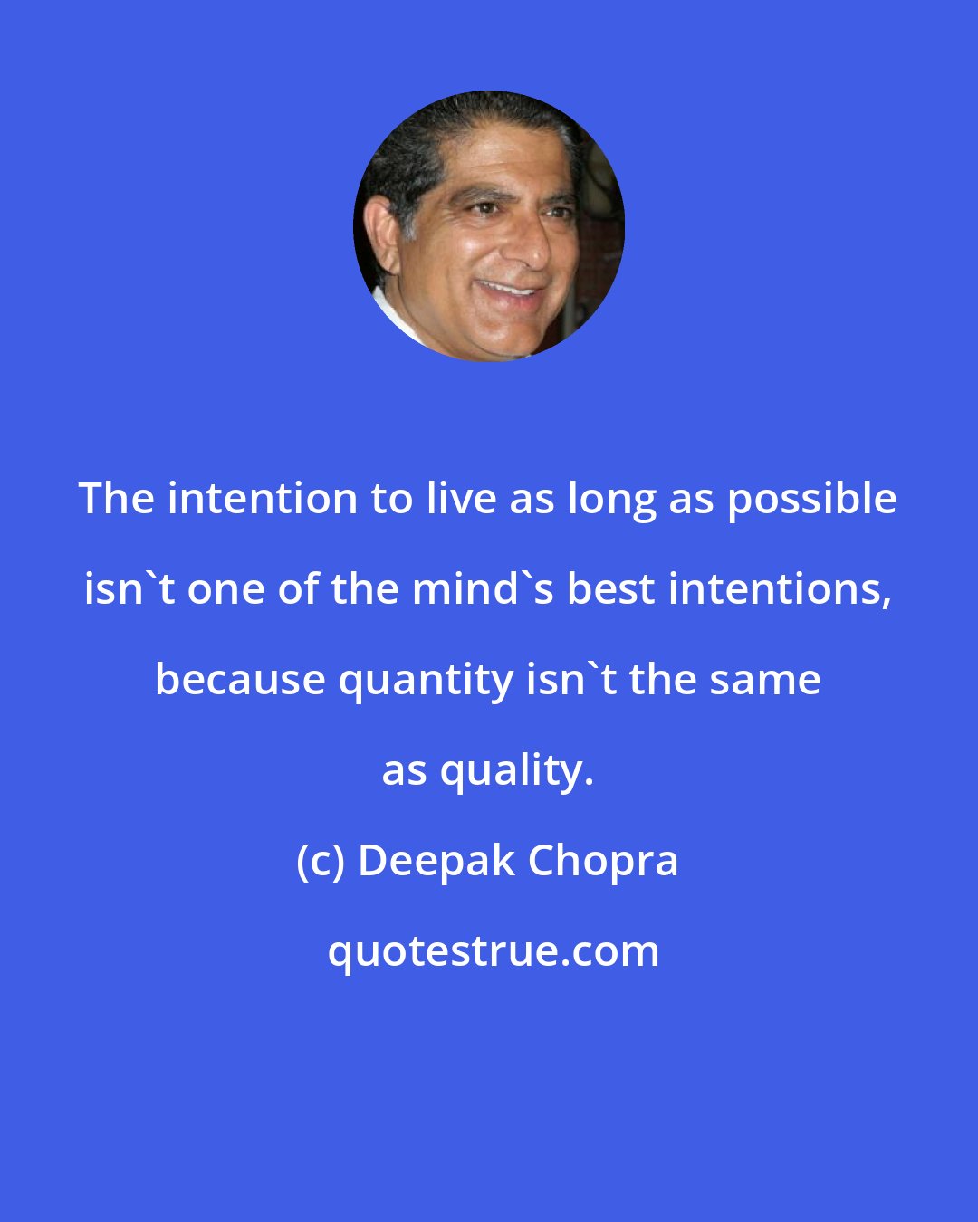 Deepak Chopra: The intention to live as long as possible isn't one of the mind's best intentions, because quantity isn't the same as quality.