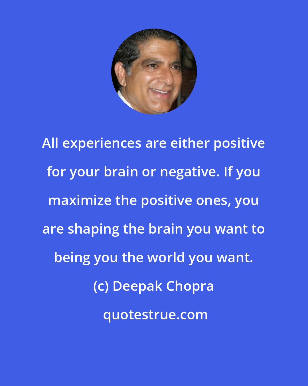 Deepak Chopra: All experiences are either positive for your brain or negative. If you maximize the positive ones, you are shaping the brain you want to being you the world you want.