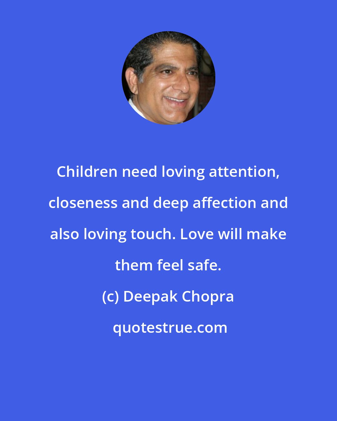 Deepak Chopra: Children need loving attention, closeness and deep affection and also loving touch. Love will make them feel safe.