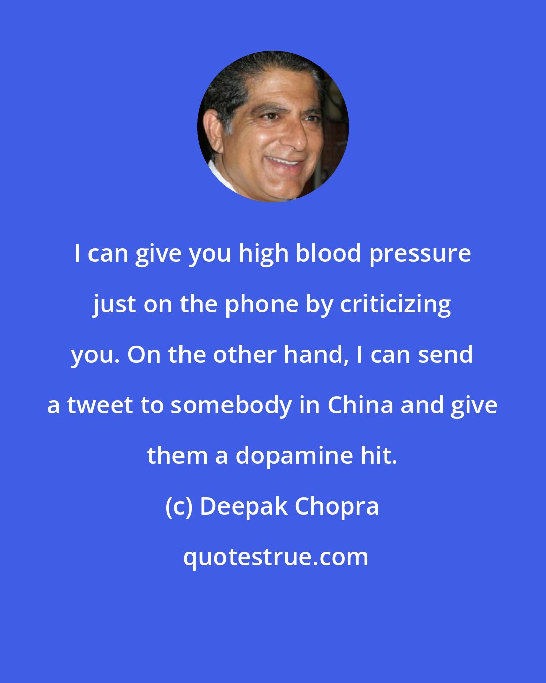 Deepak Chopra: I can give you high blood pressure just on the phone by criticizing you. On the other hand, I can send a tweet to somebody in China and give them a dopamine hit.