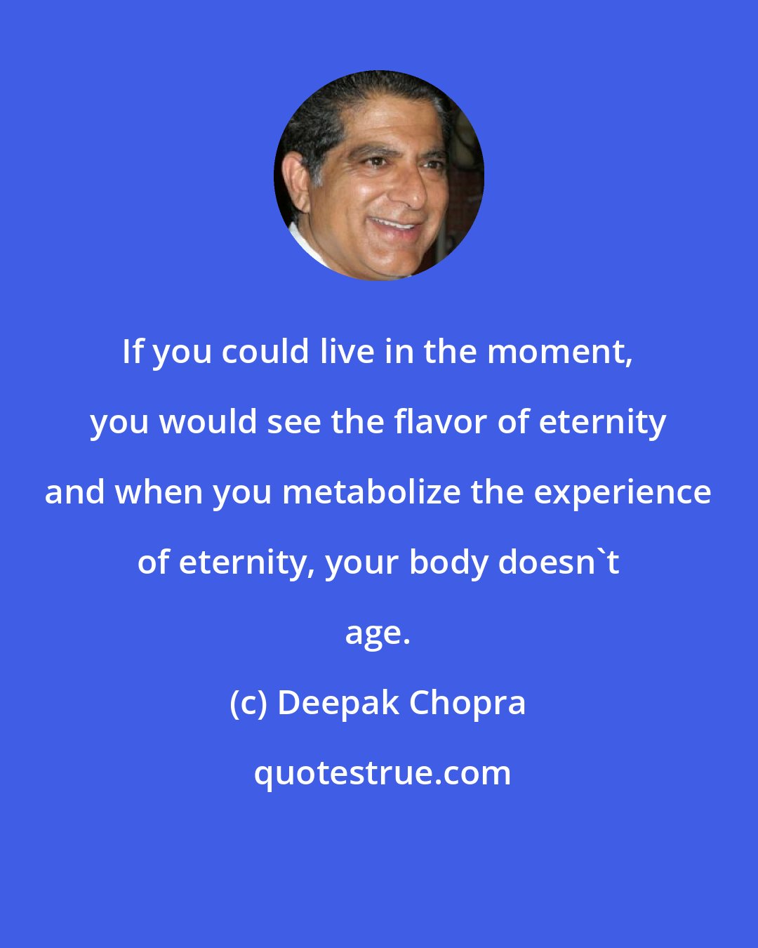 Deepak Chopra: If you could live in the moment, you would see the flavor of eternity and when you metabolize the experience of eternity, your body doesn't age.